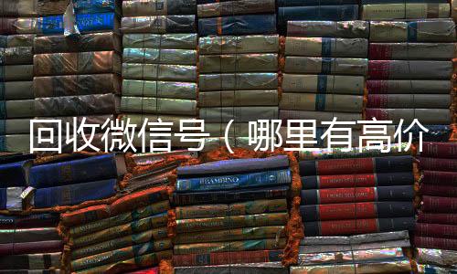 回收微信号（24小时全天收购vx哪里有高价回收微信号）